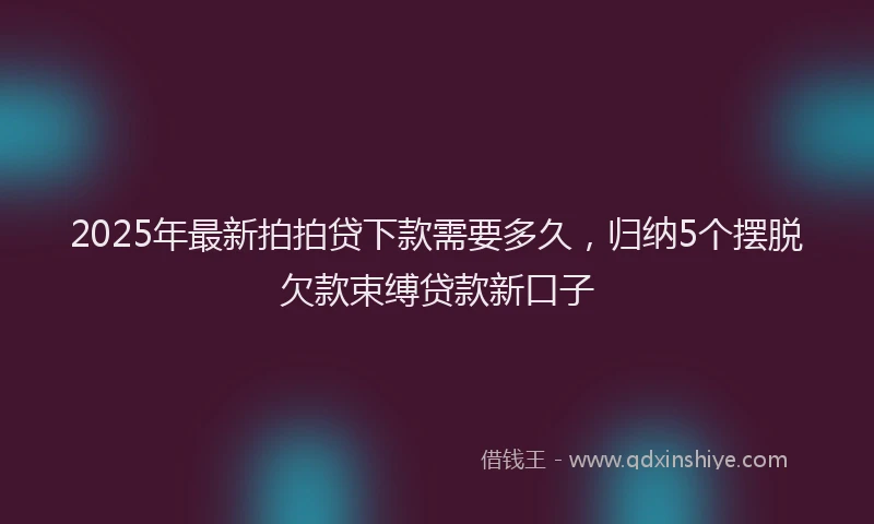 2025年最新拍拍贷下款需要多久，归纳5个摆脱欠款束缚贷款新口子