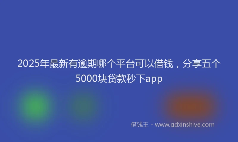 2025年最新有逾期哪个平台可以借钱，分享五个5000块贷款秒下app