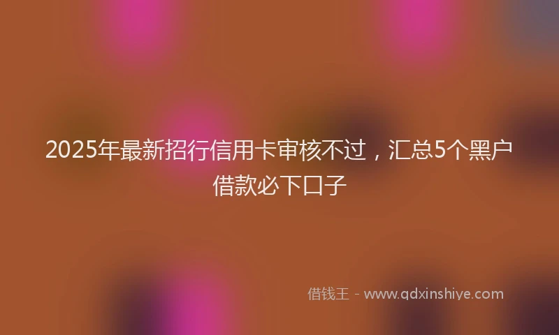 2025年最新招行信用卡审核不过，汇总5个黑户借款必下口子