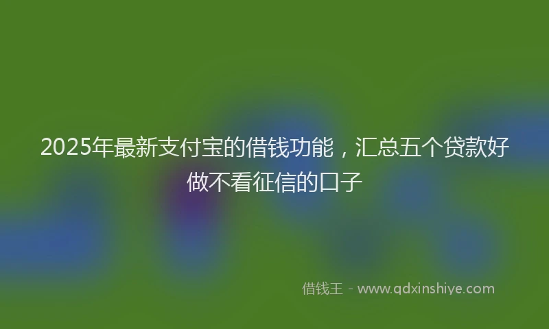 2025年最新支付宝的借钱功能，汇总五个贷款好做不看征信的口子