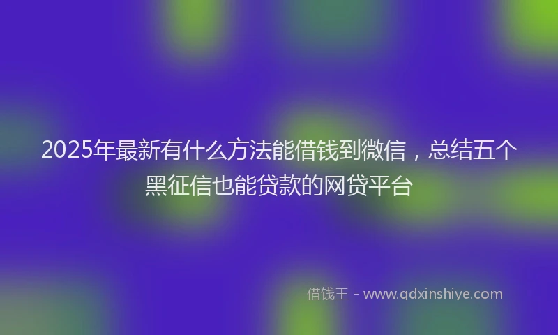 2025年最新有什么方法能借钱到微信，总结五个黑征信也能贷款的网贷平台