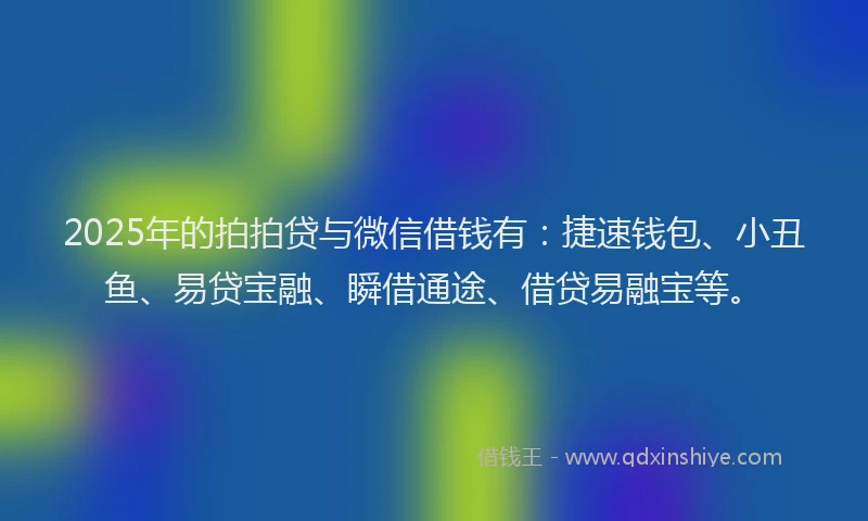2025年的拍拍贷与微信借钱有：捷速钱包、小丑鱼、易贷宝融、瞬借通途、借贷易融宝等。