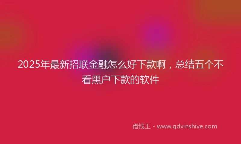 2025年最新招联金融怎么好下款啊,总结五个不看黑户下款的软件