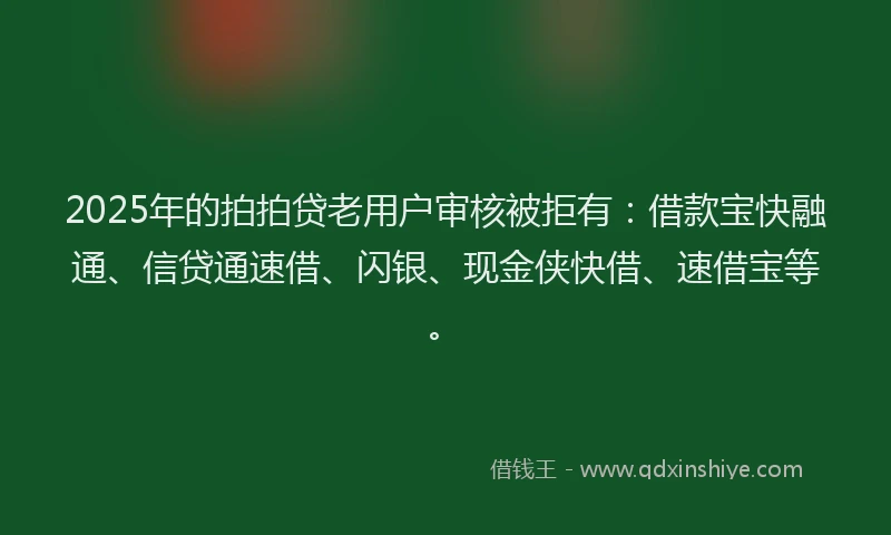 2025年的拍拍贷老用户审核被拒有：借款宝快融通、信贷通速借、闪银、现金侠快借、速借宝等。
