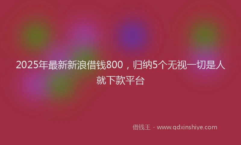 2025年最新新浪借钱800，归纳5个无视一切是人就下款平台