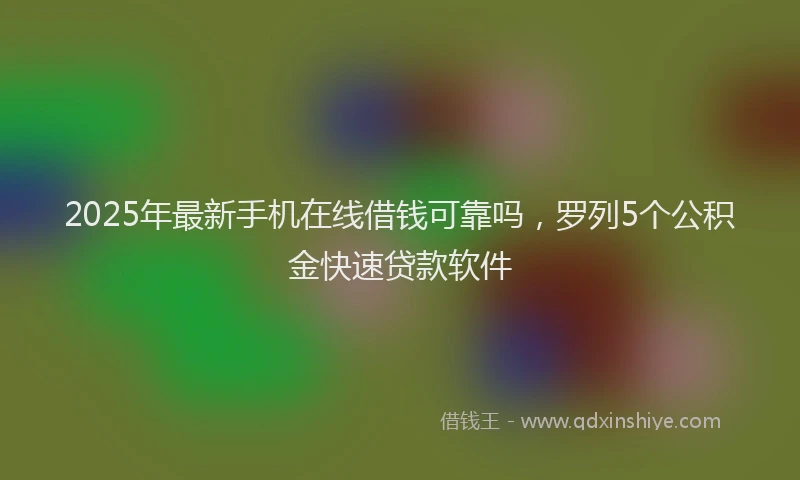 2025年最新手机在线借钱可靠吗，罗列5个公积金快速贷款软件