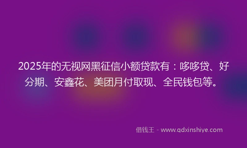 2025年的无视网黑征信小额贷款有：哆哆贷、好分期、安鑫花、美团月付取现、全民钱包等。
