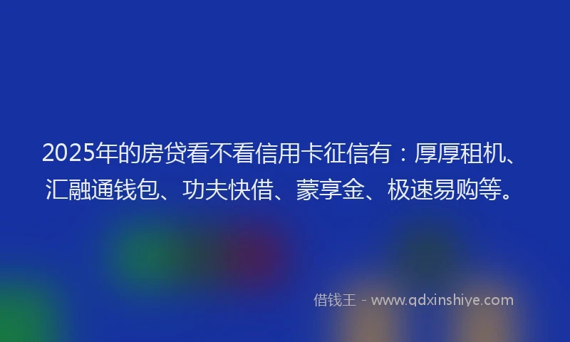 2025年的房贷看不看信用卡征信有：厚厚租机、汇融通钱包、功夫快借、蒙享金、极速易购等。