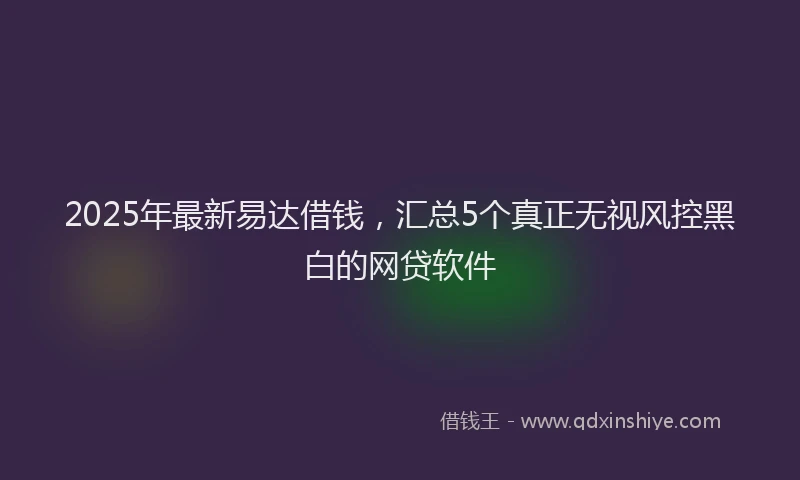 2025年最新易达借钱，汇总5个真正无视风控黑白的网贷软件