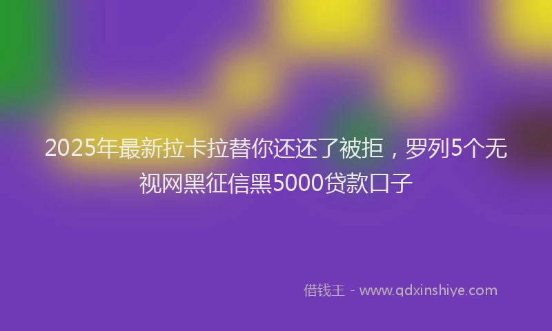 2025年最新拉卡拉替你还还了被拒，罗列5个无视网黑征信黑5000贷款口子
