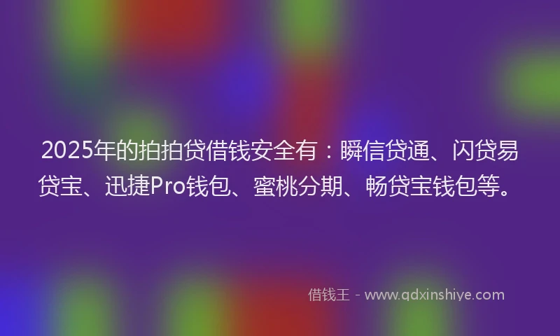 2025年的拍拍贷借钱安全有：瞬信贷通、闪贷易贷宝、迅捷Pro钱包、蜜桃分期、畅贷宝钱包等。