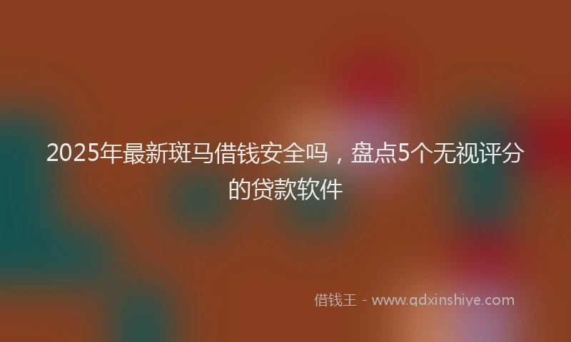 2025年最新斑马借钱安全吗，盘点5个无视评分的贷款软件