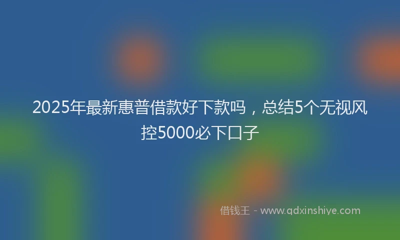 2025年最新惠普借款好下款吗，总结5个无视风控5000必下口子