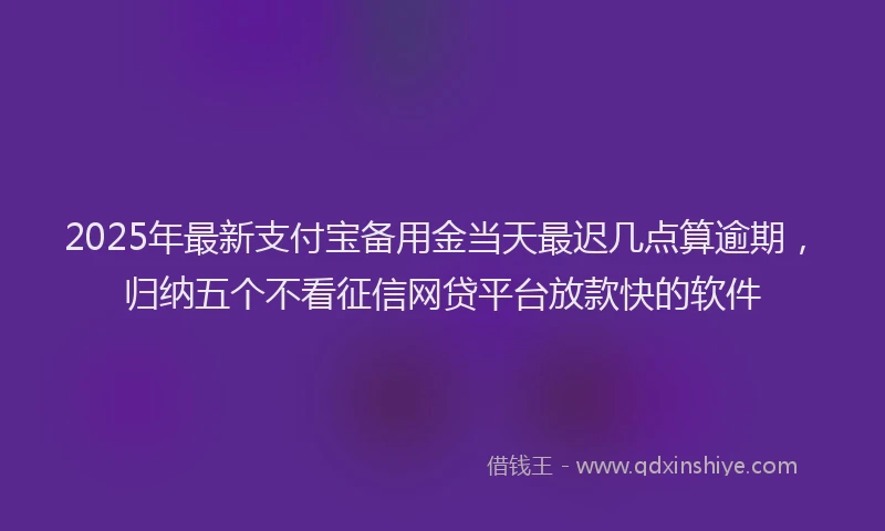 2025年最新支付宝备用金当天最迟几点算逾期，归纳五个不看征信网贷平台放款快的软件