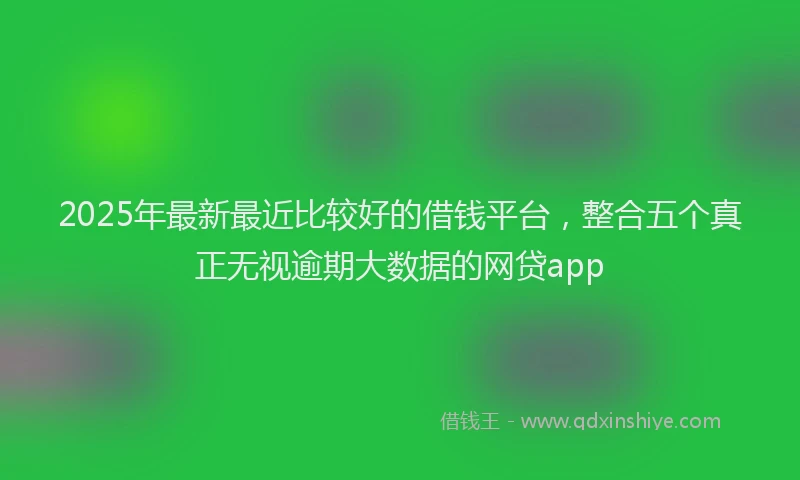 2025年最新最近比较好的借钱平台,整合五个真正无视逾期大数据的网贷app
