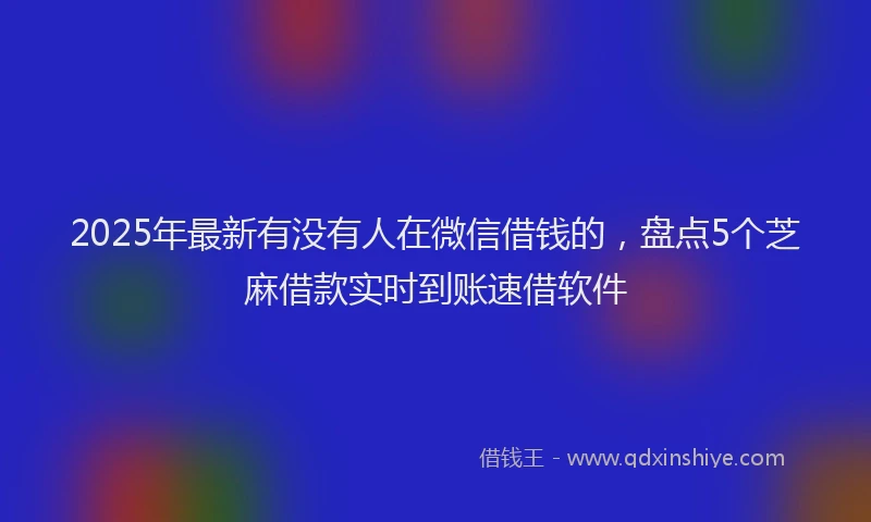 2025年最新有没有人在微信借钱的，盘点5个芝麻借款实时到账速借软件