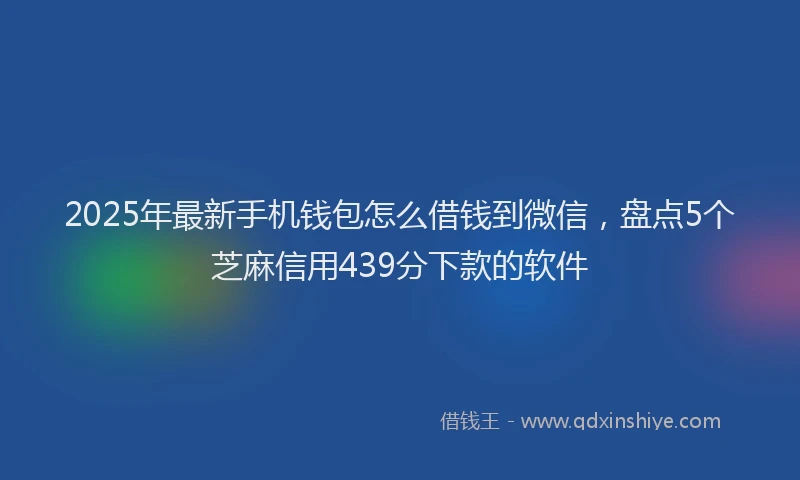 2025年最新手机钱包怎么借钱到微信，盘点5个芝麻信用439分下款的软件