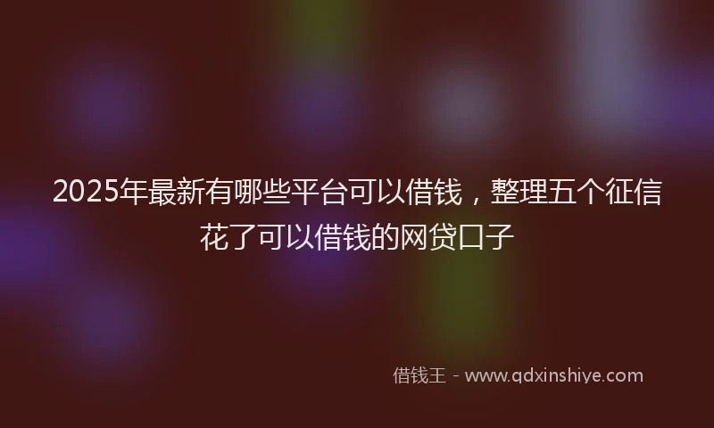 2025年最新有哪些平台可以借钱，整理五个征信花了可以借钱的网贷口子