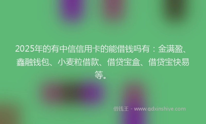2025年的有中信信用卡的能借钱吗有：金满盈、鑫融钱包、小麦粒借款、借贷宝盒、借贷宝快易等。