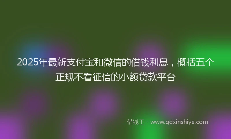2025年最新支付宝和微信的借钱利息，概括五个正规不看征信的小额贷款平台