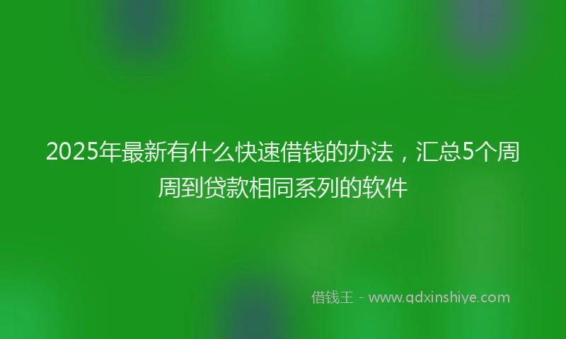 2025年最新有什么快速借钱的办法，汇总5个周周到贷款相同系列的软件