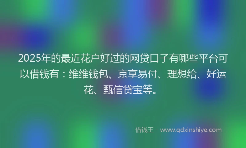 2025年的最近花户好过的网贷口子有哪些平台可以借钱有:维维钱包、京享易付、理想给、好运花、甄信贷宝等。