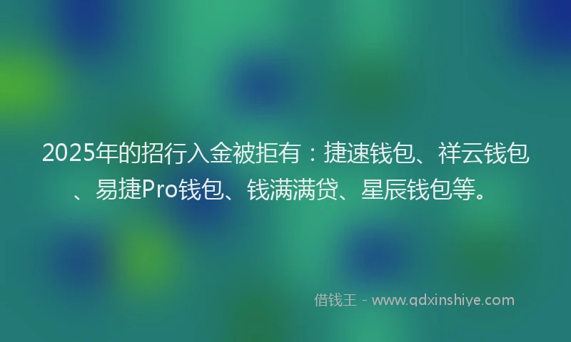 2025年的招行入金被拒有：捷速钱包、祥云钱包、易捷Pro钱包、钱满满贷、星辰钱包等。