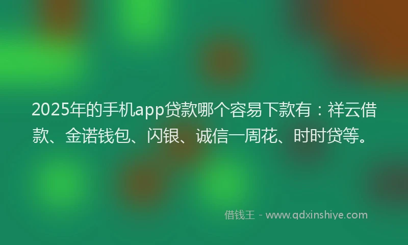 2025年的手机app贷款哪个容易下款有：祥云借款、金诺钱包、闪银、诚信一周花、时时贷等。
