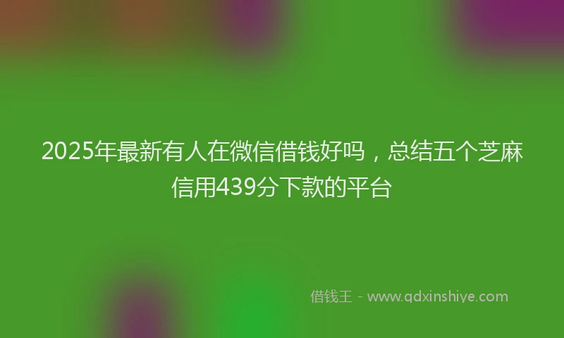 2025年最新有人在微信借钱好吗，总结五个芝麻信用439分下款的平台