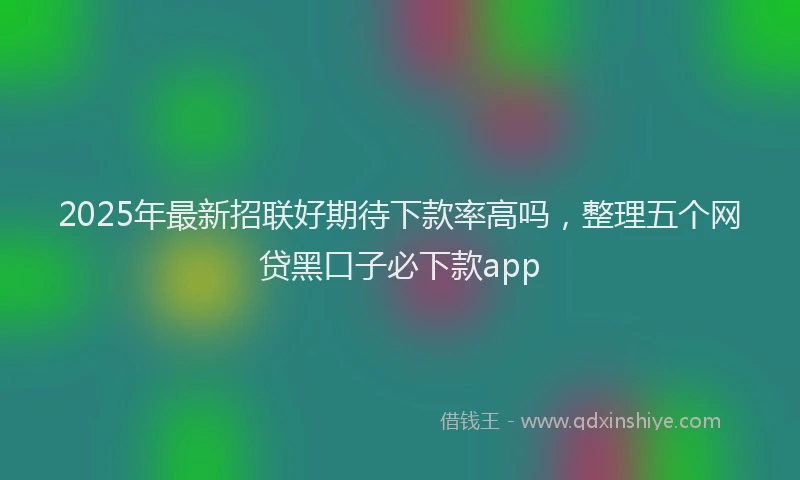 2025年最新招联好期待下款率高吗，整理五个网贷黑口子必下款app