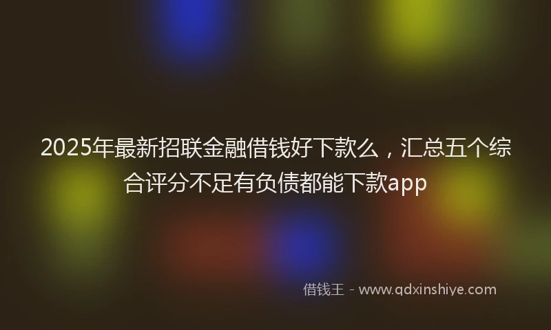 2025年最新招联金融借钱好下款么，汇总五个综合评分不足有负债都能下款app