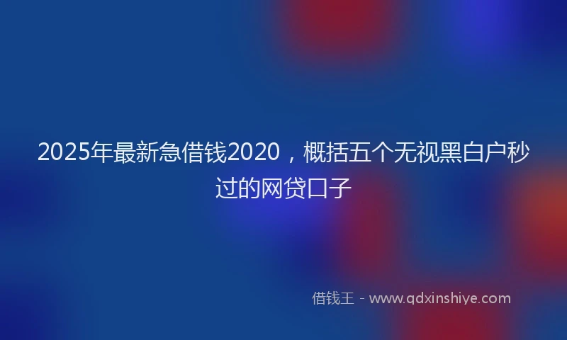 2025年最新急借钱2020，概括五个无视黑白户秒过的网贷口子
