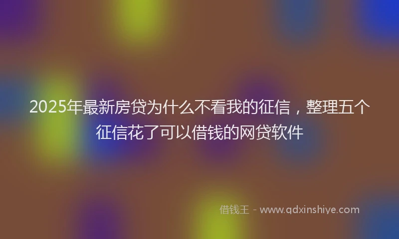 2025年最新房贷为什么不看我的征信，整理五个征信花了可以借钱的网贷软件