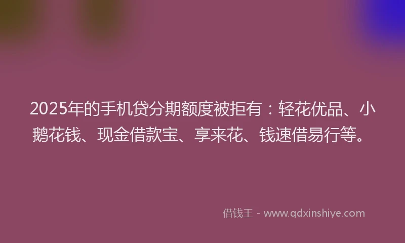 2025年的手机贷分期额度被拒有：轻花优品、小鹅花钱、现金借款宝、享来花、钱速借易行等。