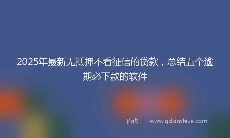 2025年最新无抵押不看征信的贷款，总结五个逾期必下款的软件