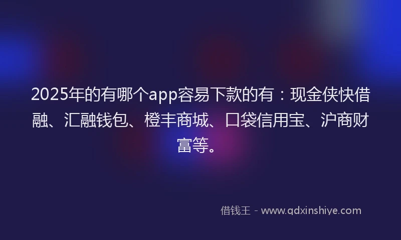 2025年的有哪个app容易下款的有：现金侠快借融、汇融钱包、橙丰商城、口袋信用宝、沪商财富等。
