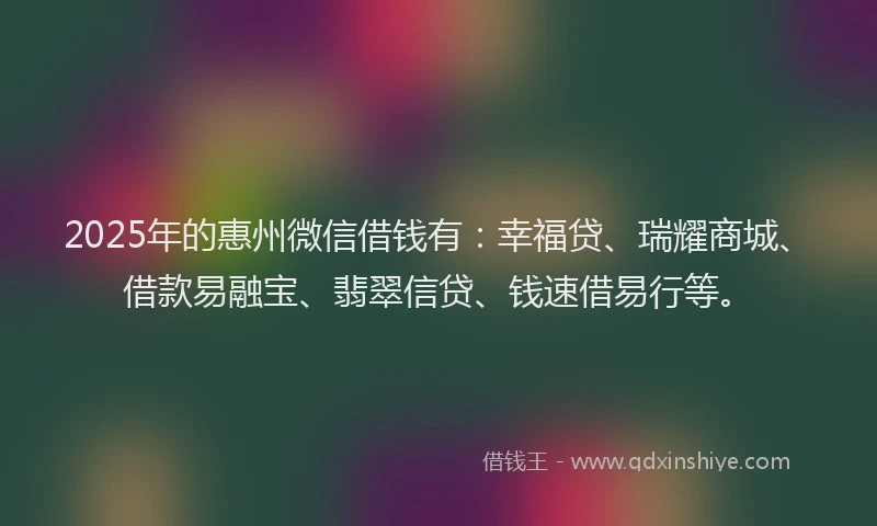 2025年的惠州微信借钱有：幸福贷、瑞耀商城、借款易融宝、翡翠信贷、钱速借易行等。