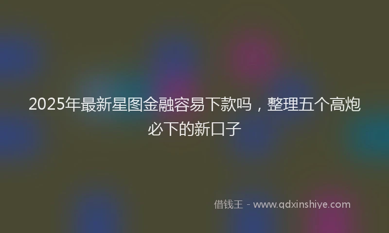2025年最新星图金融容易下款吗，整理五个高炮必下的新口子