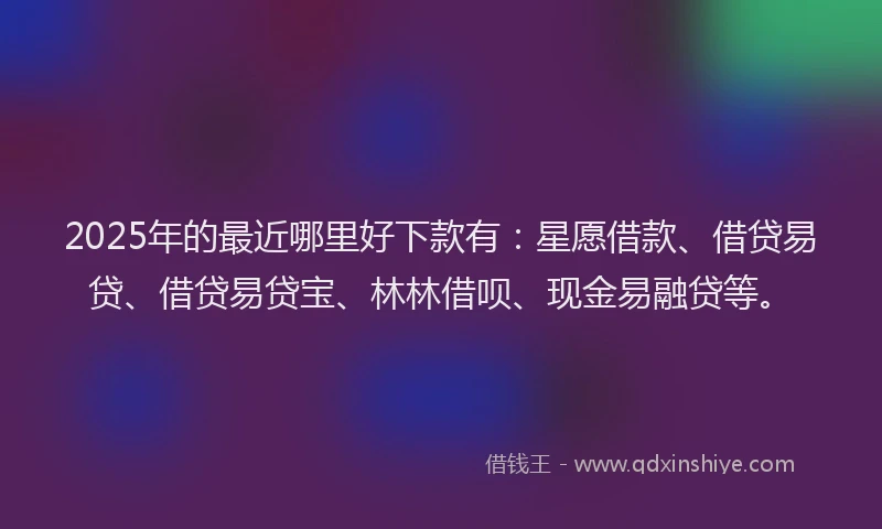 2025年的最近哪里好下款有：星愿借款、借贷易贷、借贷易贷宝、林林借呗、现金易融贷等。
