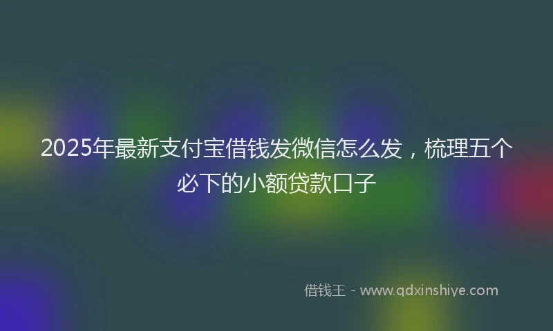 2025年最新支付宝借钱发微信怎么发，梳理五个必下的小额贷款口子