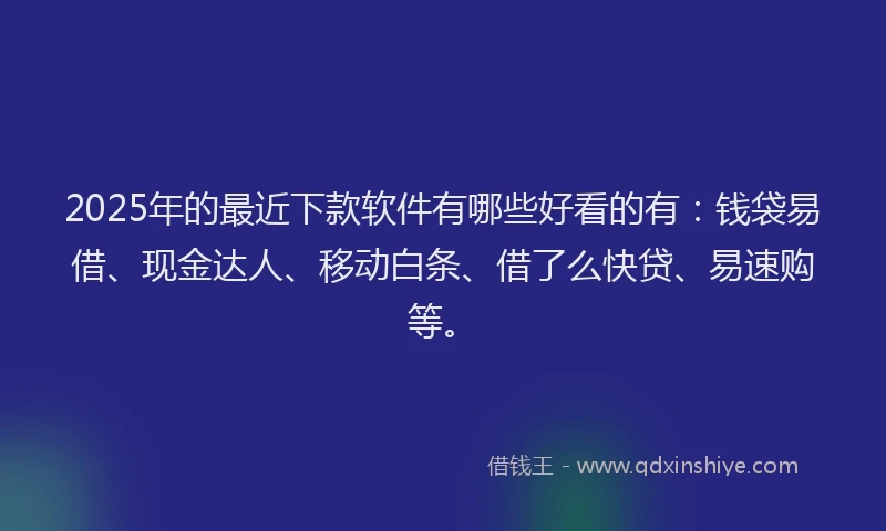 2025年的最近下款软件有哪些好看的有：钱袋易借、现金达人、移动白条、借了么快贷、易速购等。