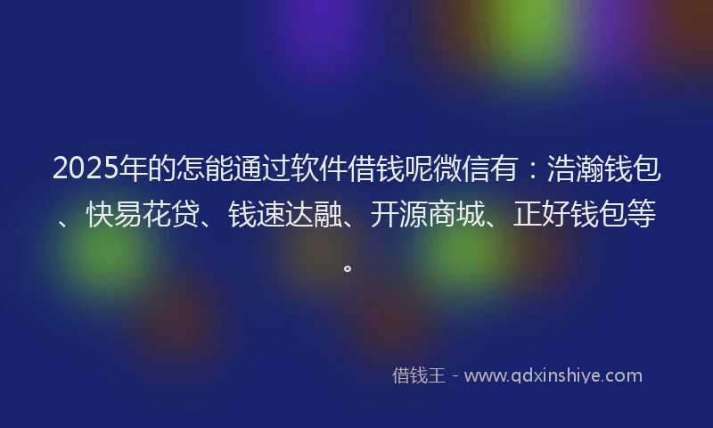 2025年的怎能通过软件借钱呢微信有：浩瀚钱包、快易花贷、钱速达融、开源商城、正好钱包等。