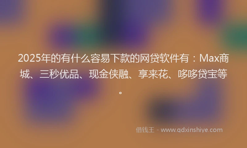 2025年的有什么容易下款的网贷软件有：Max商城、三秒优品、现金侠融、享来花、哆哆贷宝等。