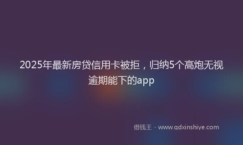 2025年最新房贷信用卡被拒，归纳5个高炮无视逾期能下的app