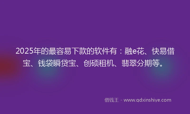 2025年的最容易下款的软件有：融e花、快易借宝、钱袋瞬贷宝、创硕租机、翡翠分期等。