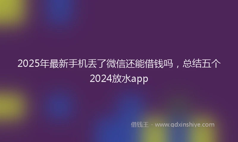 2025年最新手机丢了微信还能借钱吗，总结五个2024放水app