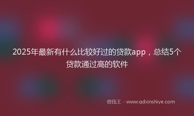 2025年最新有什么比较好过的贷款app，总结5个贷款通过高的软件