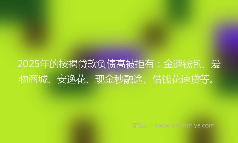 2025年的按揭贷款负债高被拒有：金速钱包、爱物商城、安逸花、现金秒融途、借钱花速贷等。