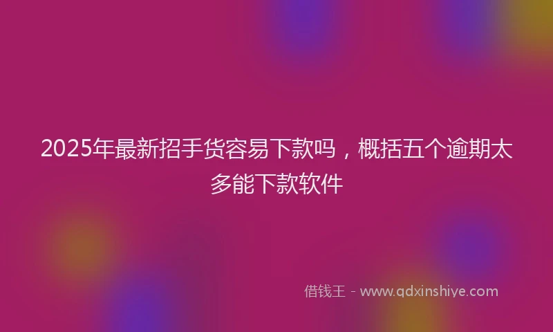 2025年最新招手货容易下款吗，概括五个逾期太多能下款软件