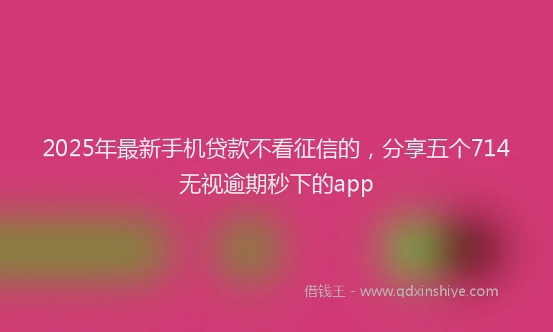 2025年最新手机贷款不看征信的，分享五个714无视逾期秒下的app